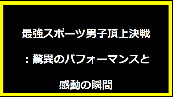 最強スポーツ男子頂上決戦：驚異のパフォーマンスと感動の瞬間