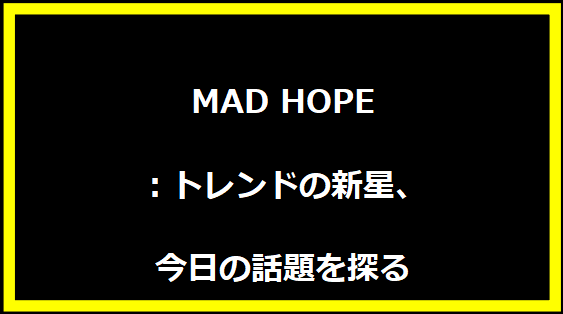 MAD HOPE：トレンドの新星、今日の話題を探る