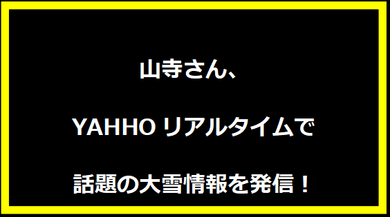 山寺さん、YAHHOリアルタイムで話題の大雪情報を発信！