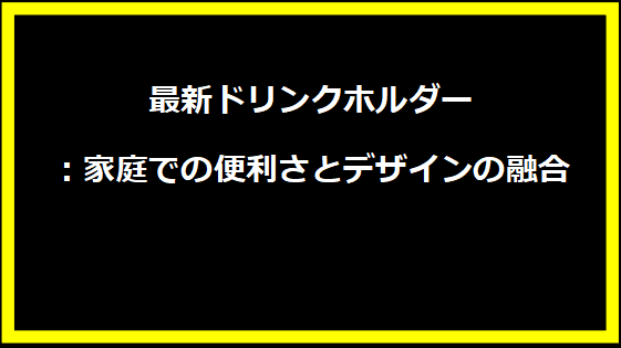 最新ドリンクホルダー：家庭での便利さとデザインの融合