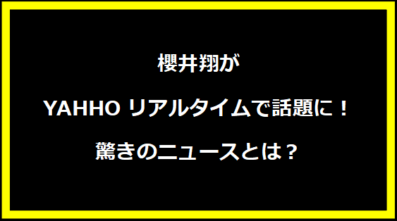 櫻井翔がYAHHOリアルタイムで話題に！驚きのニュースとは？