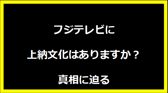 フジテレビに上納文化はありますか？真相に迫る