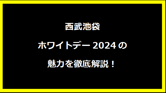 西武池袋ホワイトデー2024の魅力を徹底解説！