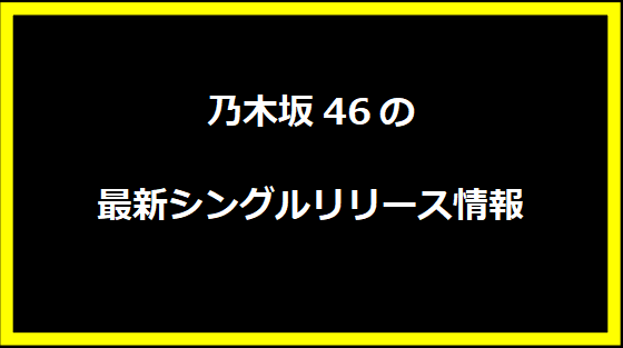 乃木坂46の最新シングルリリース情報