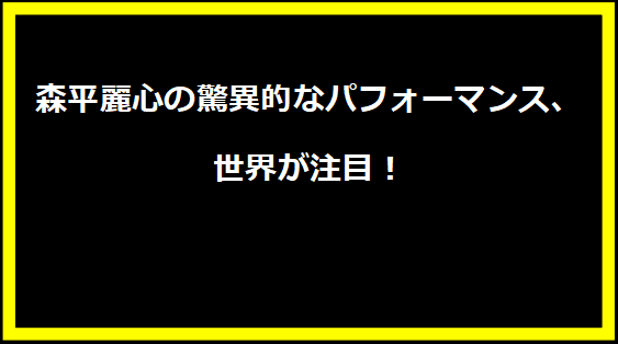 森平麗心の驚異的なパフォーマンス、世界が注目！