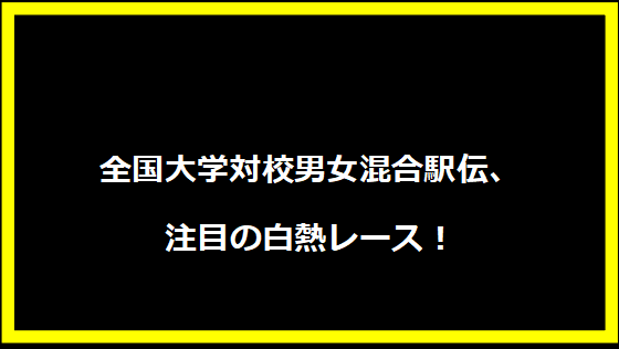 全国大学対校男女混合駅伝、注目の白熱レース！