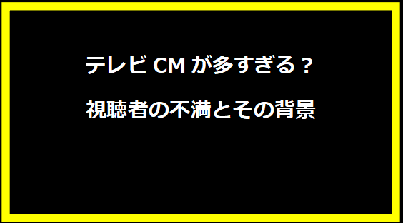 テレビCMが多すぎる？視聴者の不満とその背景