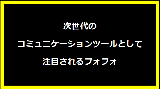 次世代のコミュニケーションツールとして注目されるフォフォ