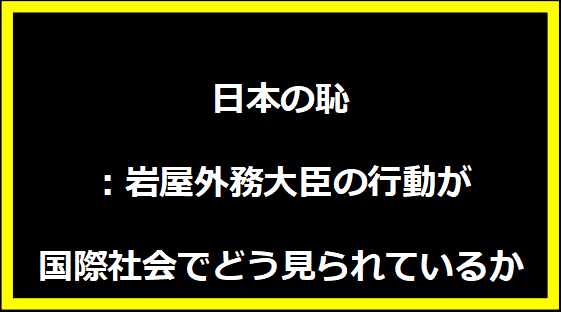 日本の恥：岩屋外務大臣の行動が国際社会でどう見られているか