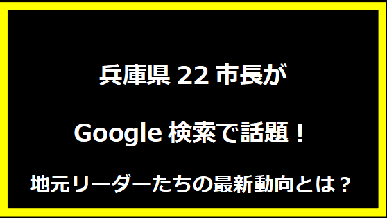 兵庫県22市長がGoogle検索で話題！地元リーダーたちの最新動向とは？