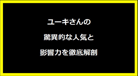 ユーキさんの驚異的な人気と影響力を徹底解剖