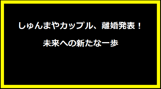 しゅんまやカップル、離婚発表！未来への新たな一歩