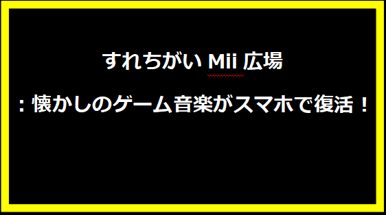 すれちがいMii広場：懐かしのゲーム音楽がスマホで復活！