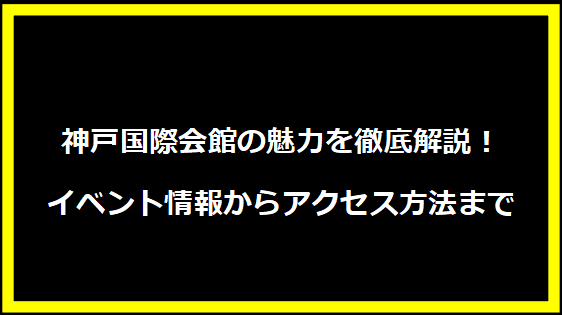 神戸国際会館の魅力を徹底解説！イベント情報からアクセス方法まで