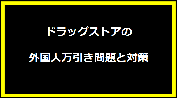 ドラッグストアの外国人万引き問題と対策