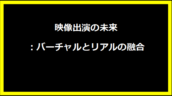 映像出演の未来：バーチャルとリアルの融合