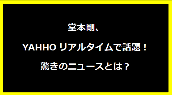 堂本剛、YAHHOリアルタイムで話題！驚きのニュースとは？