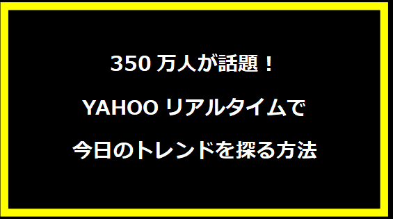 350万人が話題！YAHOOリアルタイムで今日のトレンドを探る方法