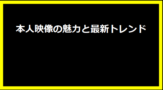 本人映像の魅力と最新トレンド