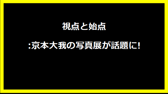 視点と始点:京本大我の写真展が話題に!