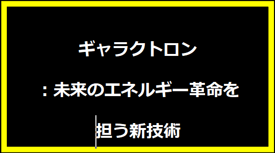 ギャラクトロン：未来のエネルギー革命を担う新技術