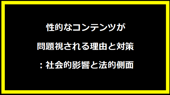 性的なコンテンツが問題視される理由と対策：社会的影響と法的側面