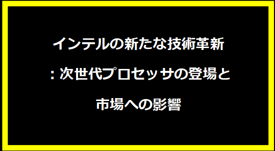 インテルの新たな技術革新：次世代プロセッサの登場と市場への影響