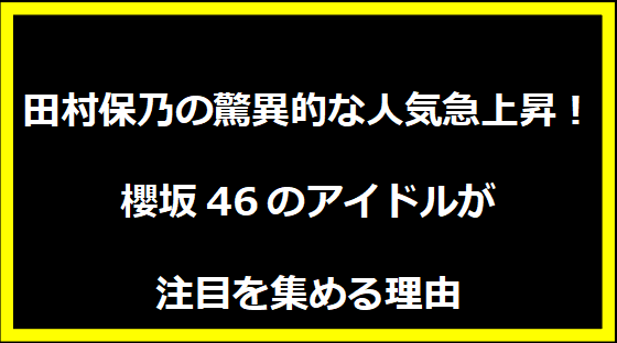 田村保乃の驚異的な人気急上昇！櫻坂46のアイドルが注目を集める理由