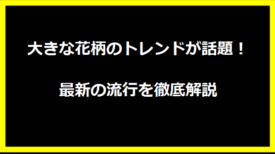 大きな花柄のトレンドが話題！最新の流行を徹底解説