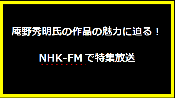 庵野秀明氏の作品の魅力に迫る！NHK-FMで特集放送