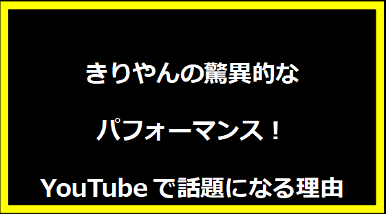 きりやんの驚異的なパフォーマンス！YouTubeで話題になる理由