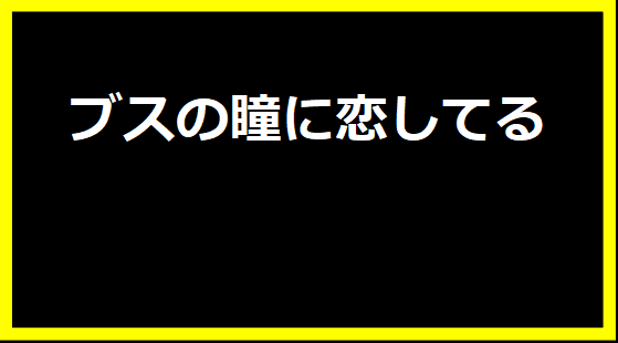 ブスの瞳に恋してる