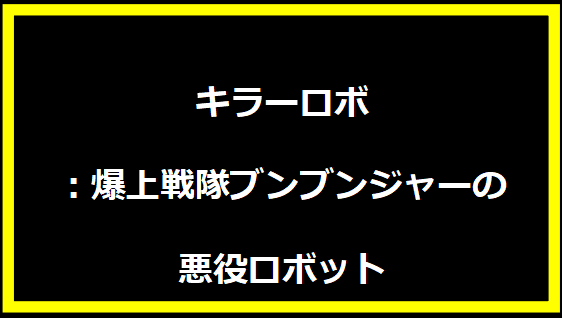 キラーロボ：爆上戦隊ブンブンジャーの悪役ロボット
