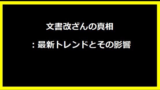 文書改ざんの真相：最新トレンドとその影響