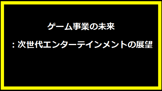 ゲーム事業の未来：次世代エンターテインメントの展望