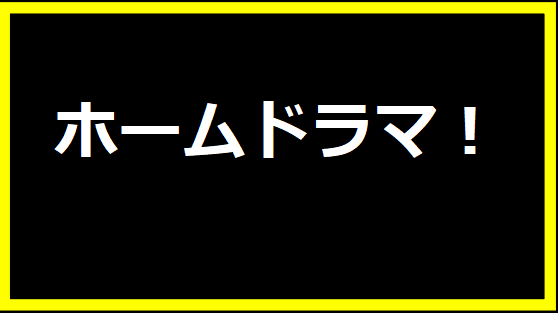 ホームドラマ！