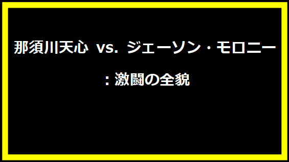 那須川天心 vs. ジェーソン・モロニー：激闘の全貌