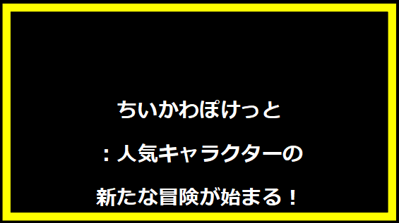 ちいかわぽけっと：人気キャラクターの新たな冒険が始まる！