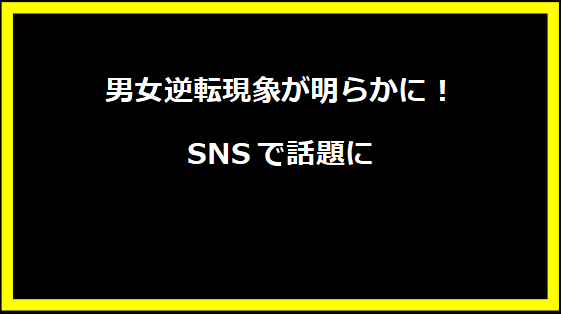 男女逆転現象が明らかに！SNSで話題に