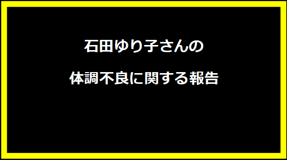 石田ゆり子さんの体調不良に関する報告