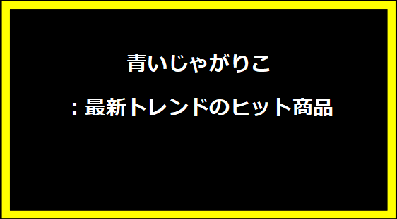 青いじゃがりこ：最新トレンドのヒット商品