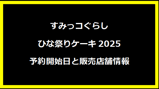 すみっコぐらし ひな祭りケーキ2025 予約開始日と販売店舗情報