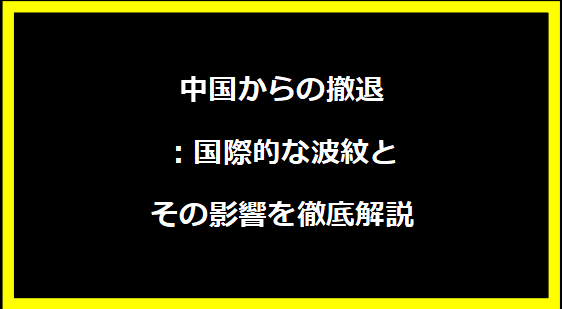 中国からの撤退：国際的な波紋とその影響を徹底解説