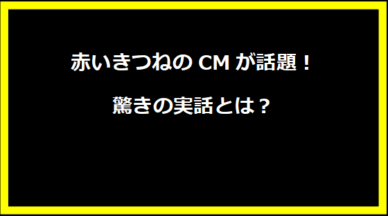 赤いきつねのCMが話題！驚きの実話とは？