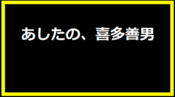 あしたの、喜多善男