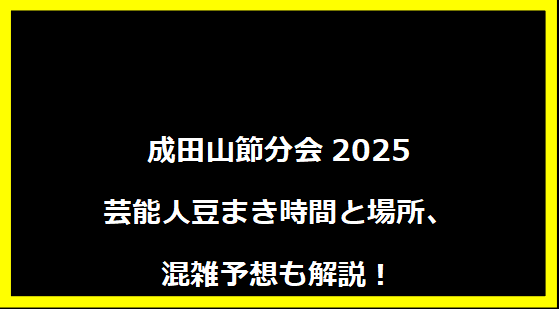 成田山節分会2025 芸能人豆まき時間と場所、混雑予想も解説！