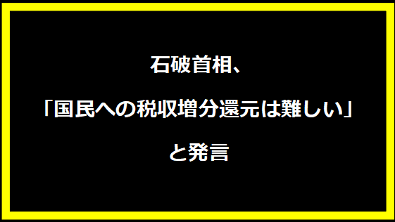  石破首相、「国民への税収増分還元は難しい」と発言