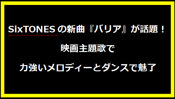 SixTONESの新曲『バリア』が話題！映画主題歌で力強いメロディーとダンスで魅了