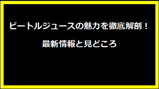 ビートルジュースの魅力を徹底解剖！最新情報と見どころ