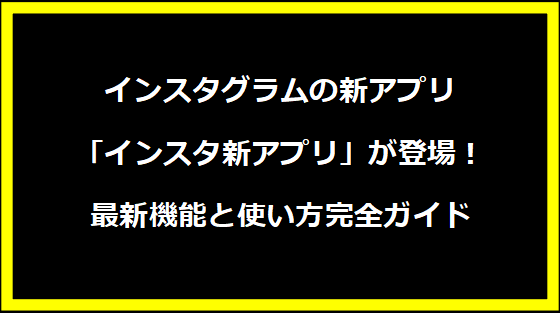 インスタグラムの新アプリ「インスタ新アプリ」が登場！最新機能と使い方完全ガイド